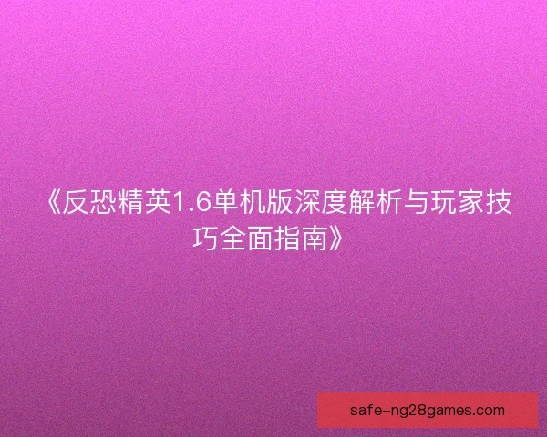 《反恐精英1.6单机版深度解析与玩家技巧全面指南》