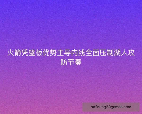 火箭凭篮板优势主导内线全面压制湖人攻防节奏