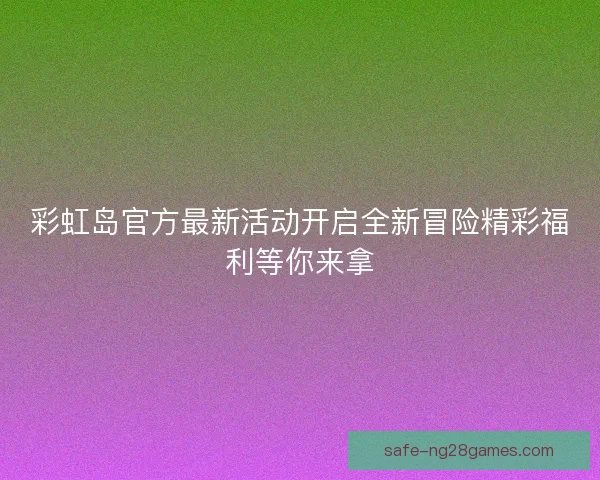 彩虹岛官方最新活动开启全新冒险精彩福利等你来拿