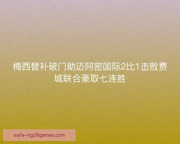 梅西替补破门助迈阿密国际2比1击败费城联合豪取七连胜