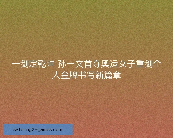 一剑定乾坤 孙一文首夺奥运女子重剑个人金牌书写新篇章