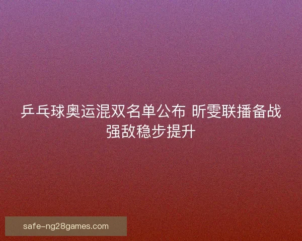 乒乓球奥运混双名单公布 昕雯联播备战强敌稳步提升