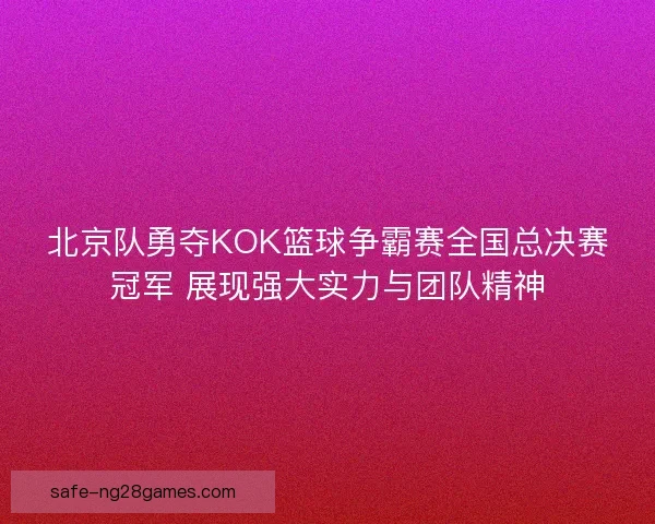 北京队勇夺KOK篮球争霸赛全国总决赛冠军 展现强大实力与团队精神
