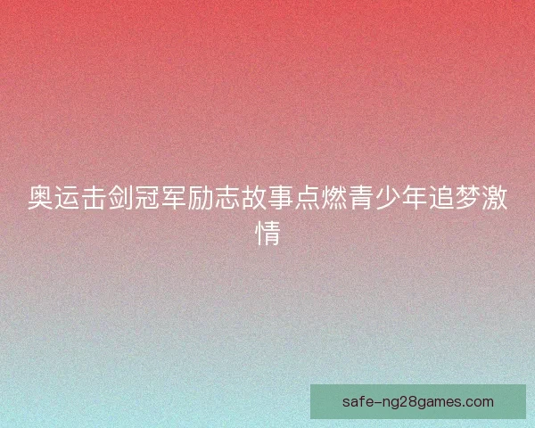 奥运击剑冠军励志故事点燃青少年追梦激情
